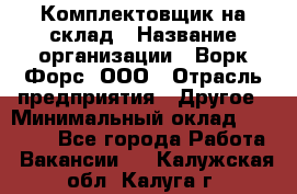 Комплектовщик на склад › Название организации ­ Ворк Форс, ООО › Отрасль предприятия ­ Другое › Минимальный оклад ­ 30 000 - Все города Работа » Вакансии   . Калужская обл.,Калуга г.